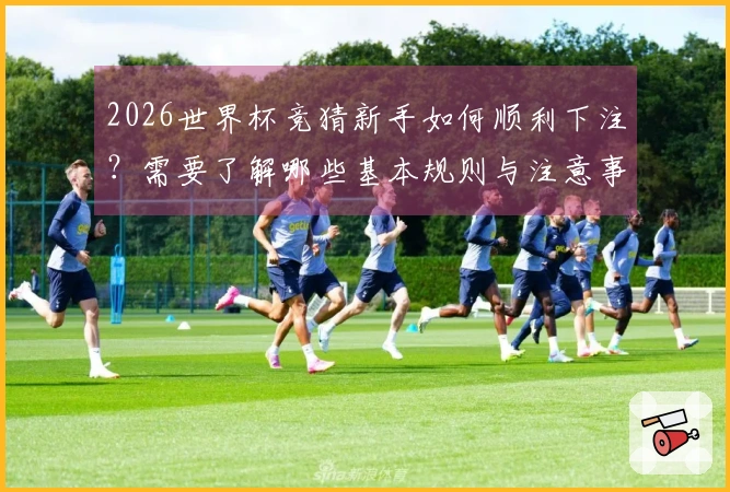 2026世界杯竞猜新手如何顺利下注？需要了解哪些基本规则与注意事项？