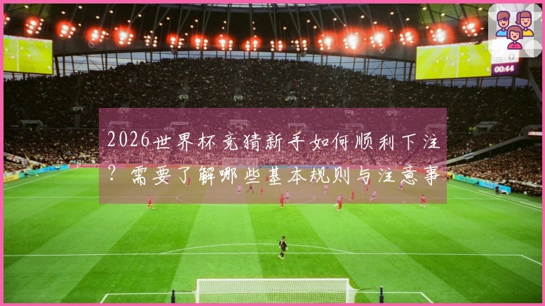 2026世界杯竞猜新手如何顺利下注？需要了解哪些基本规则与注意事项？