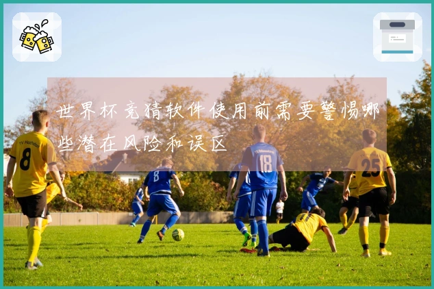 世界杯竞猜软件使用前需要警惕哪些潜在风险和误区