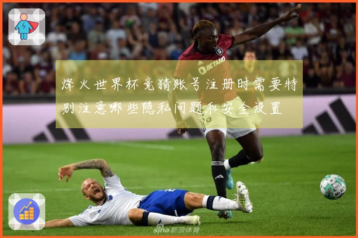 烽火世界杯竞猜账号注册时需要特别注意哪些隐私问题和安全设置