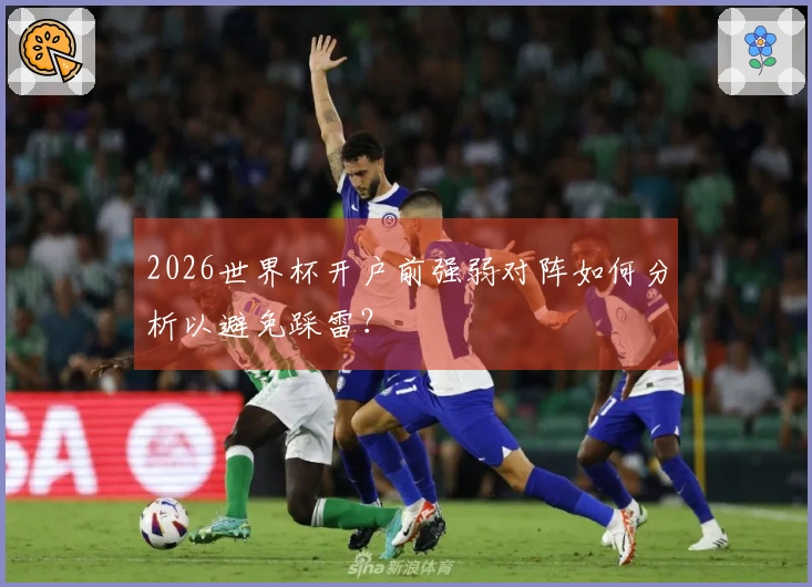 2026世界杯开户前强弱对阵如何分析以避免踩雷？