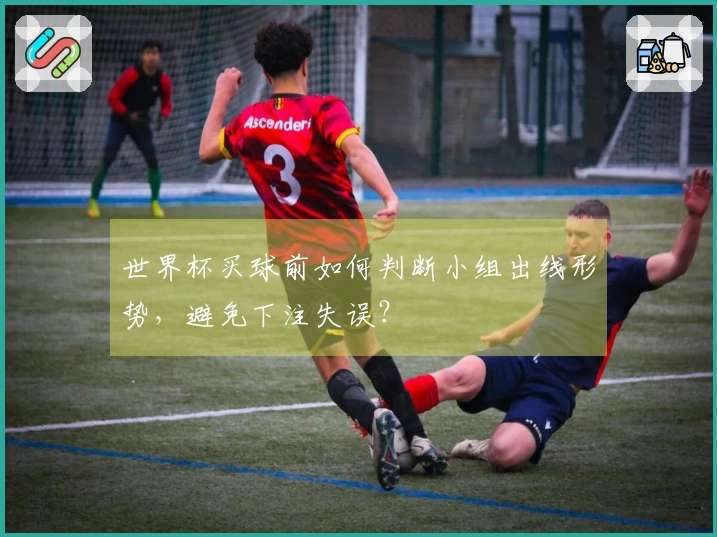 世界杯买球前如何判断小组出线形势，避免下注失误？