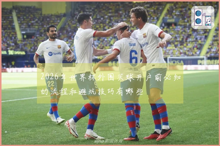 2026年世界杯外围买球开户前必知的流程和避坑技巧有哪些