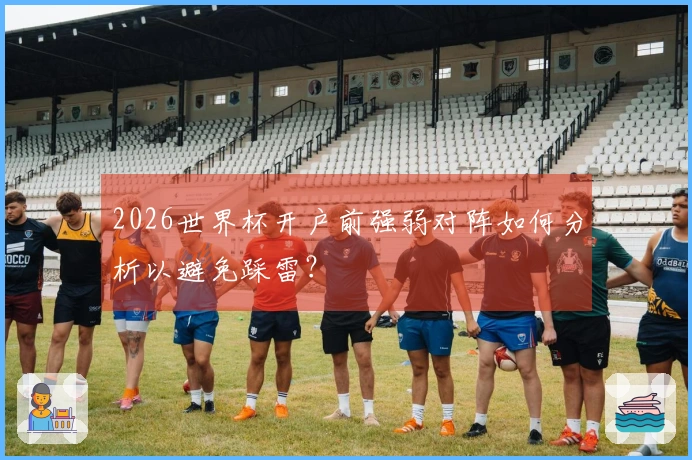 2026世界杯开户前强弱对阵如何分析以避免踩雷？