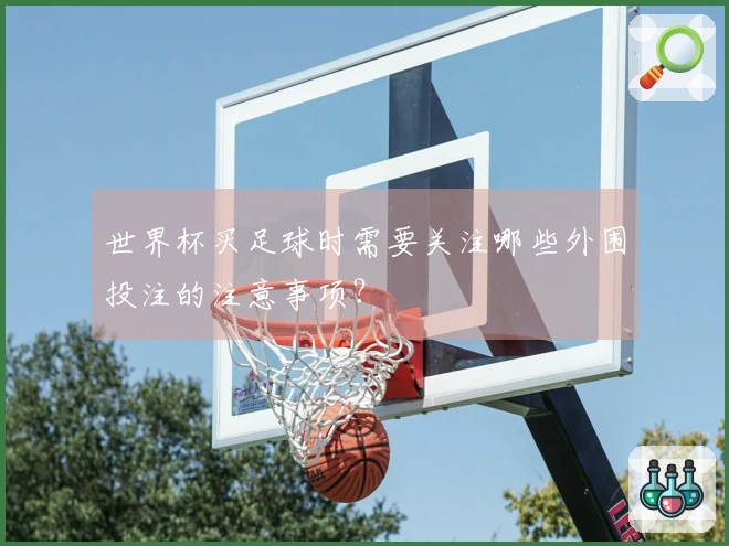 世界杯买足球时需要关注哪些外围投注的注意事项？