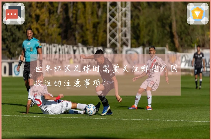 世界杯买足球时需要关注哪些外围投注的注意事项？